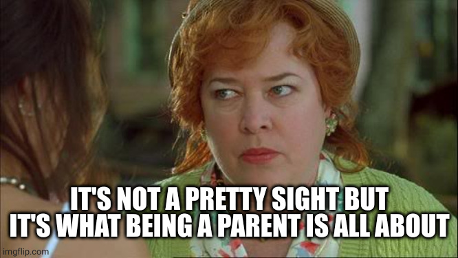 Waterboy Kathy Bates Devil | IT'S NOT A PRETTY SIGHT BUT IT'S WHAT BEING A PARENT IS ALL ABOUT | image tagged in waterboy kathy bates devil | made w/ Imgflip meme maker