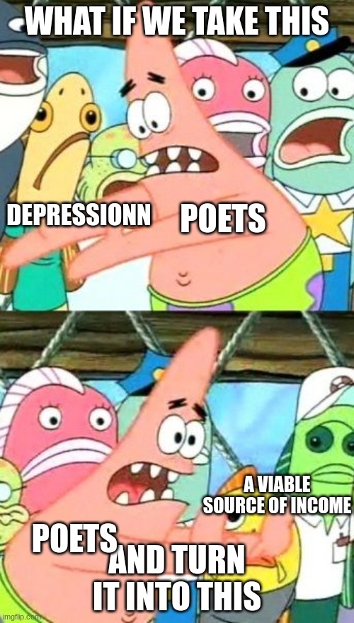 poets be like |  WHAT IF WE TAKE THIS; POETS; DEPRESSIONN; AND TURN IT INTO THIS; A VIABLE SOURCE OF INCOME; POETS | image tagged in memes,put it somewhere else patrick | made w/ Imgflip meme maker