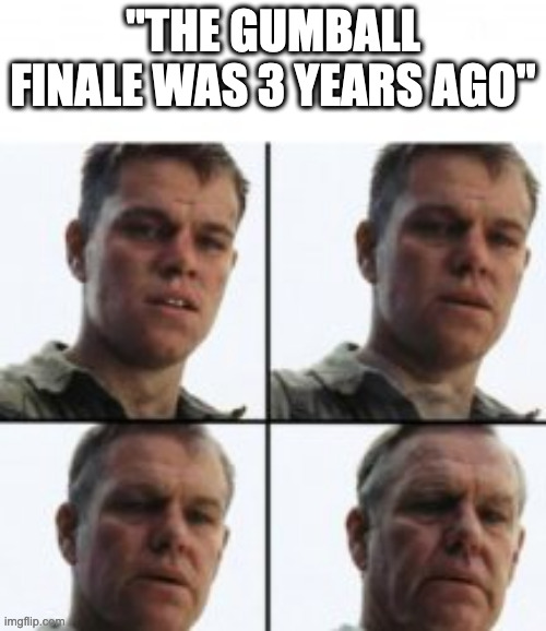 [insert creative name here] | "THE GUMBALL FINALE WAS 3 YEARS AGO" | image tagged in turning old | made w/ Imgflip meme maker