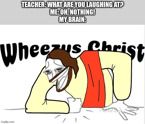 w h e e z e | TEACHER: WHAT ARE YOU LAUGHING AT?
ME: OH, NOTHING!
MY BRAIN: | image tagged in wheezus christ | made w/ Imgflip meme maker
