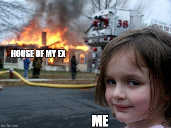 My Ex vs me | HOUSE OF MY EX; ME | image tagged in memes,disaster girl,funny | made w/ Imgflip meme maker