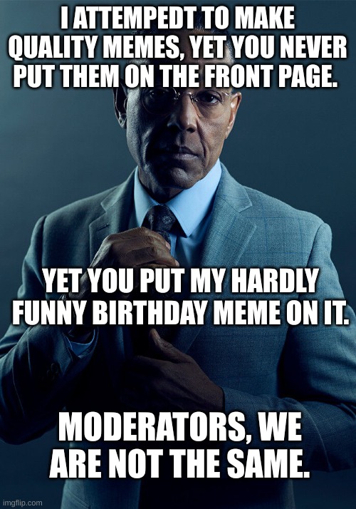 I may be banned. | I ATTEMPEDT TO MAKE QUALITY MEMES, YET YOU NEVER PUT THEM ON THE FRONT PAGE. YET YOU PUT MY HARDLY FUNNY BIRTHDAY MEME ON IT. MODERATORS, WE ARE NOT THE SAME. | image tagged in gus fring we are not the same | made w/ Imgflip meme maker