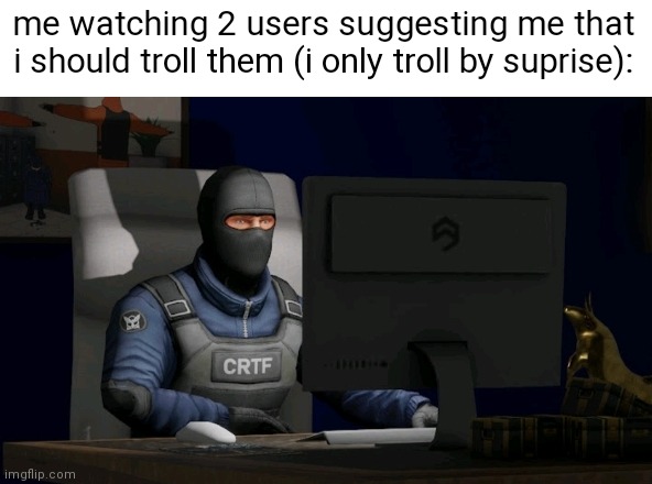 piss | me watching 2 users suggesting me that i should troll them (i only troll by suprise): | made w/ Imgflip meme maker