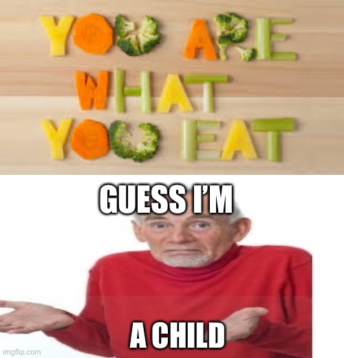 Lol | GUESS I’M; A CHILD | image tagged in you are what you eat | made w/ Imgflip meme maker