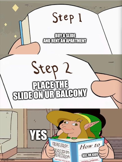 Step 1 Step 1 | KILL UR KIDS BUY A SLIDE
AND RENT AN APARTMENT PLACE THE SLIDE ON UR BALCONY YES | image tagged in step 1 step 1 | made w/ Imgflip meme maker