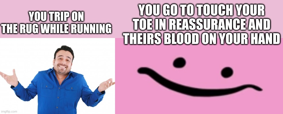 ouch |  YOU GO TO TOUCH YOUR TOE IN REASSURANCE AND THEIRS BLOOD ON YOUR HAND; YOU TRIP ON THE RUG WHILE RUNNING | image tagged in oh well,oh shi-,help | made w/ Imgflip meme maker
