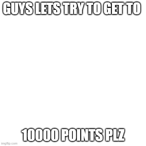 Blank Transparent Square | GUYS LETS TRY TO GET TO; 10000 POINTS PLZ | image tagged in memes,blank transparent square | made w/ Imgflip meme maker