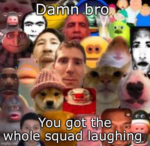 Damn bro You got the whole squad laughing | made w/ Imgflip meme maker