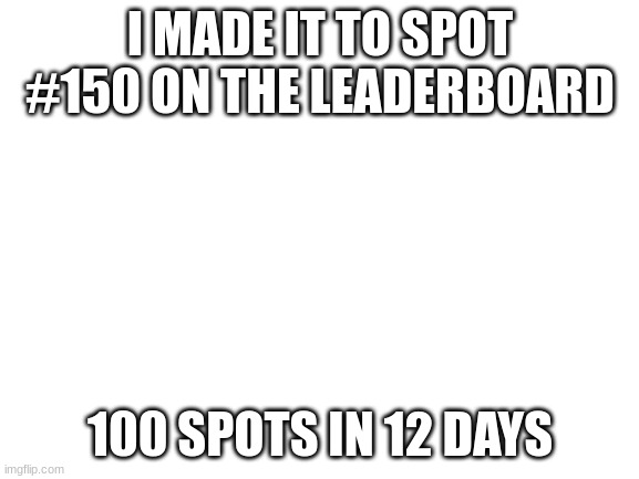 My God I did it. My goal for the next 10 days is #100 | I MADE IT TO SPOT #150 ON THE LEADERBOARD; 100 SPOTS IN 12 DAYS | image tagged in blank white template | made w/ Imgflip meme maker