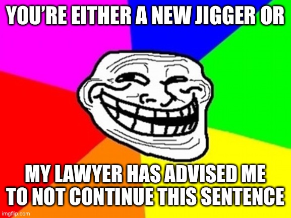 Troll Face Colored Meme | YOU’RE EITHER A NEW JIGGER OR; MY LAWYER HAS ADVISED ME TO NOT CONTINUE THIS SENTENCE | image tagged in memes,troll face colored | made w/ Imgflip meme maker