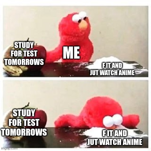 elmo cocaine | STUDY FOR TEST TOMORROWS; ME; F IT AND JUT WATCH ANIME; STUDY FOR TEST TOMORROWS; F IT AND JUT WATCH ANIME | image tagged in elmo cocaine | made w/ Imgflip meme maker