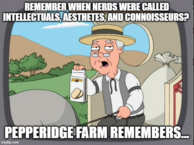 Remember when? | REMEMBER WHEN NERDS WERE CALLED INTELLECTUALS, AESTHETES, AND CONNOISSEURS? PEPPERIDGE FARM REMEMBERS... | image tagged in pepridge farms,nerds,pepperidge farm,intellectuals,aesthetes,connoisseurs | made w/ Imgflip meme maker