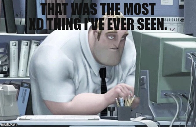Tired Mr. Incredible | THAT WAS THE MOST XD THING I'VE EVER SEEN. | image tagged in tired mr incredible | made w/ Imgflip meme maker