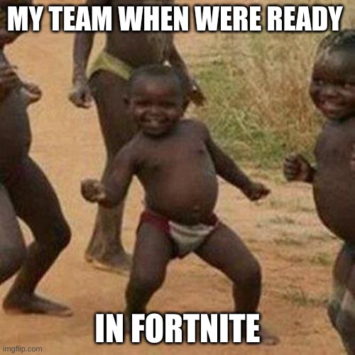Third World Success Kid | MY TEAM WHEN WERE READY; IN FORTNITE | image tagged in memes,third world success kid | made w/ Imgflip meme maker