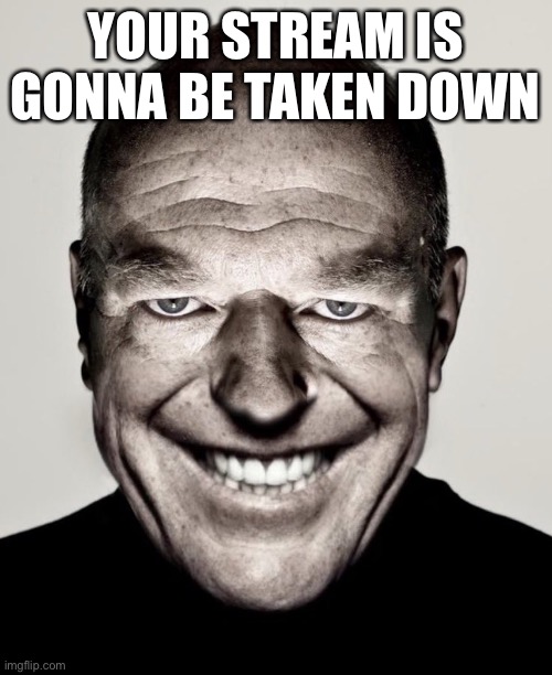 Creepy hank smiling | YOUR STREAM IS GONNA BE TAKEN DOWN | image tagged in creepy hank smiling | made w/ Imgflip meme maker