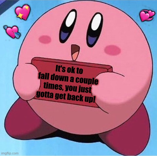 :D | 💖; 💞; 💘; It's ok to fall down a couple times, you just gotta get back up! | image tagged in kirby holding a sign,wholesome | made w/ Imgflip meme maker