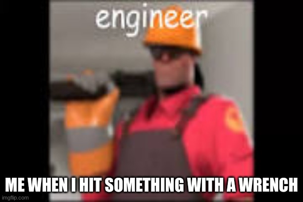 engineer | ME WHEN I HIT SOMETHING WITH A WRENCH | image tagged in funny | made w/ Imgflip meme maker