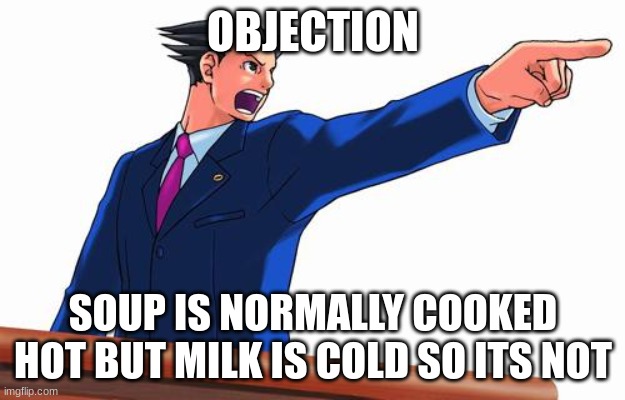 Phoenix Wright | OBJECTION SOUP IS NORMALLY COOKED HOT BUT MILK IS COLD SO ITS NOT | image tagged in phoenix wright | made w/ Imgflip meme maker