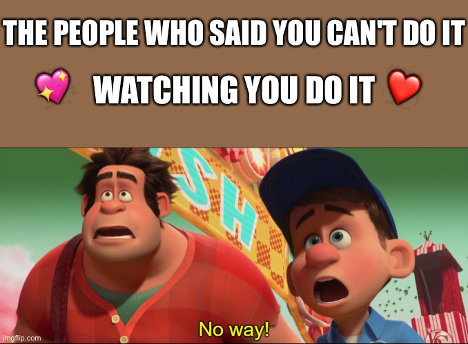 No wayyy!! | THE PEOPLE WHO SAID YOU CAN'T DO IT; WATCHING YOU DO IT; ❤️; 💖 | image tagged in no way,wholesome | made w/ Imgflip meme maker