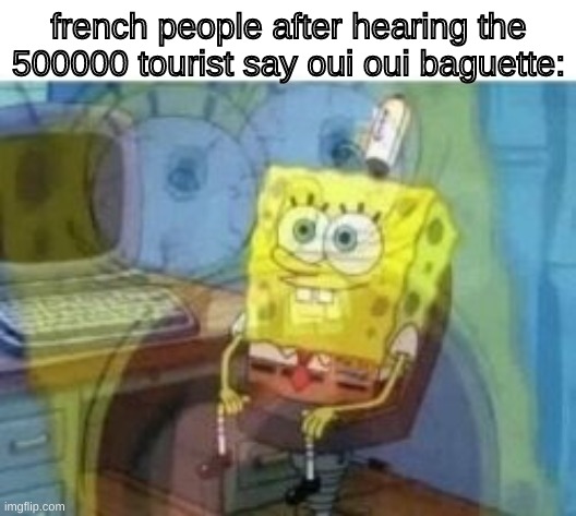 Inside Screaming Spongebob | french people after hearing the 500000 tourist say oui oui baguette: | image tagged in inside screaming spongebob | made w/ Imgflip meme maker