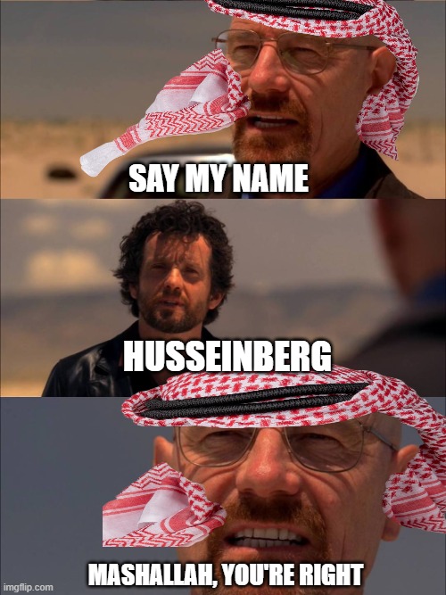 My name is Husseinberg | SAY MY NAME; HUSSEINBERG; MASHALLAH, YOU'RE RIGHT | image tagged in funny memes | made w/ Imgflip meme maker