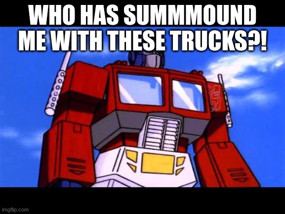 Optimus Prime | WHO HAS SUMMONED ME WITH THESE TRUCKS?! | image tagged in optimus prime | made w/ Imgflip meme maker