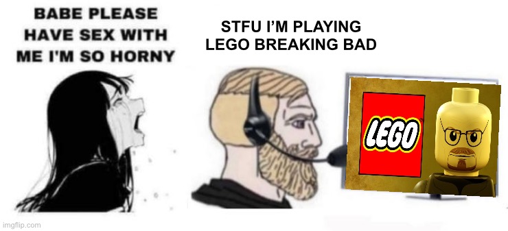 Babe please stop | STFU I’M PLAYING LEGO BREAKING BAD | image tagged in babe please stop | made w/ Imgflip meme maker