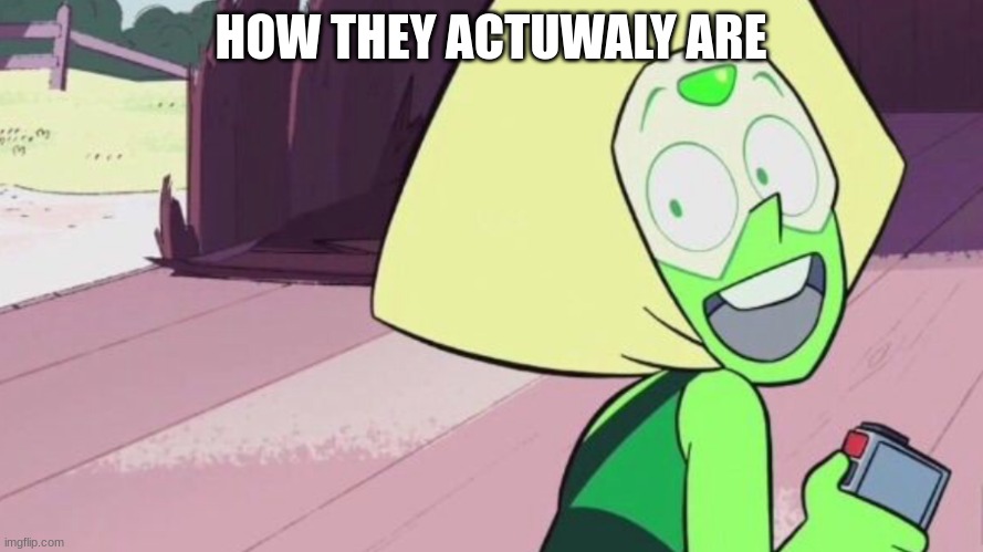 Happy Peridot | HOW THEY ACTUWALY ARE | image tagged in happy peridot | made w/ Imgflip meme maker