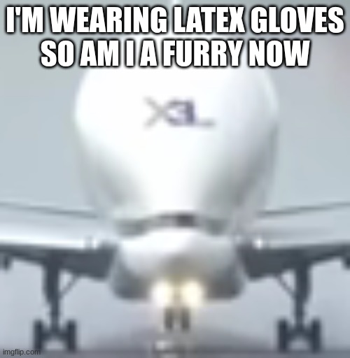 BIG BRAIN PLANE | I'M WEARING LATEX GLOVES
SO AM I A FURRY NOW | image tagged in big brain plane | made w/ Imgflip meme maker