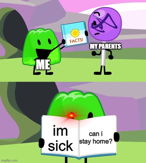 Can i stay home? | MY PARENTS; ME; can i stay home? im sick | image tagged in gelatin's book of facts,bfdi,school,parents | made w/ Imgflip meme maker