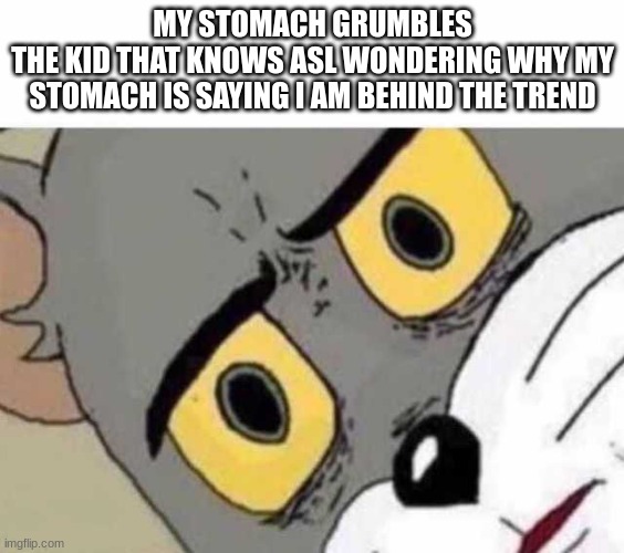 I'm always behind | MY STOMACH GRUMBLES
THE KID THAT KNOWS ASL WONDERING WHY MY STOMACH IS SAYING I AM BEHIND THE TREND | image tagged in tom cat unsettled close up | made w/ Imgflip meme maker