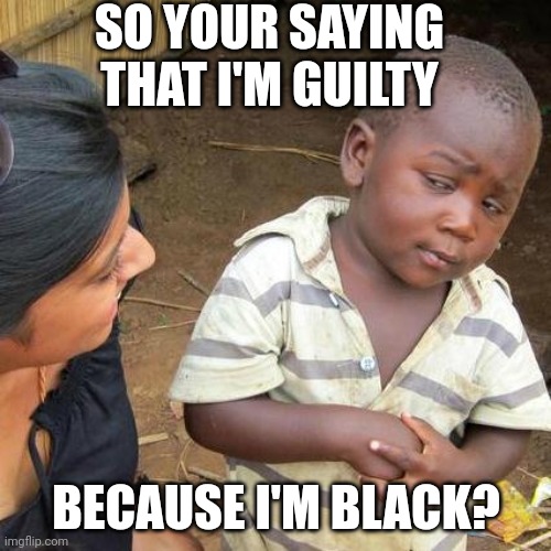 Karen's be like: | SO YOUR SAYING THAT I'M GUILTY; BECAUSE I'M BLACK? | image tagged in memes,third world skeptical kid | made w/ Imgflip meme maker