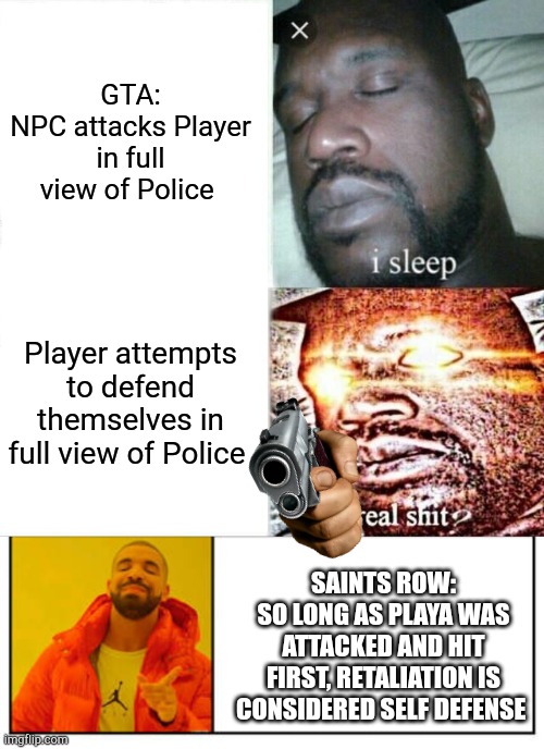GTA vs. SR | GTA:
NPC attacks Player in full view of Police; Player attempts to defend themselves in full view of Police; SAINTS ROW:
SO LONG AS PLAYA WAS ATTACKED AND HIT FIRST, RETALIATION IS CONSIDERED SELF DEFENSE | image tagged in memes,sleeping shaq,no - yes | made w/ Imgflip meme maker