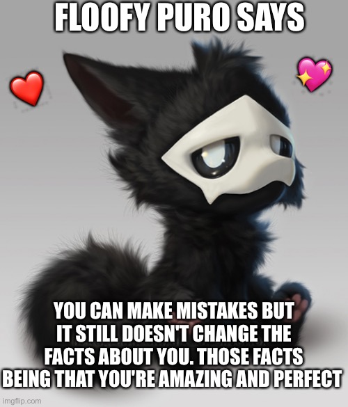 *happy puro noises* | FLOOFY PURO SAYS; 💖; ❤️; YOU CAN MAKE MISTAKES BUT IT STILL DOESN'T CHANGE THE FACTS ABOUT YOU. THOSE FACTS BEING THAT YOU'RE AMAZING AND PERFECT | image tagged in fluffy puro,wholesome | made w/ Imgflip meme maker