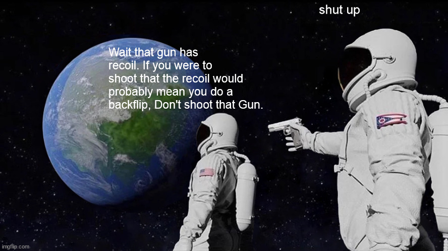 Always Has Been Meme | shut up; Wait that gun has recoil. If you were to shoot that the recoil would probably mean you do a backflip, Don't shoot that Gun. | image tagged in memes,always has been | made w/ Imgflip meme maker