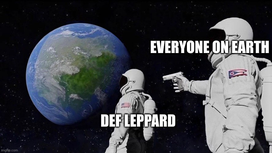 Always Has Been | EVERYONE ON EARTH; DEF LEPPARD | image tagged in memes,always has been | made w/ Imgflip meme maker