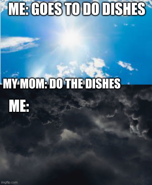 Dishes |  ME: GOES TO DO DISHES; MY MOM: DO THE DISHES; ME: | image tagged in dark dismal clouds | made w/ Imgflip meme maker