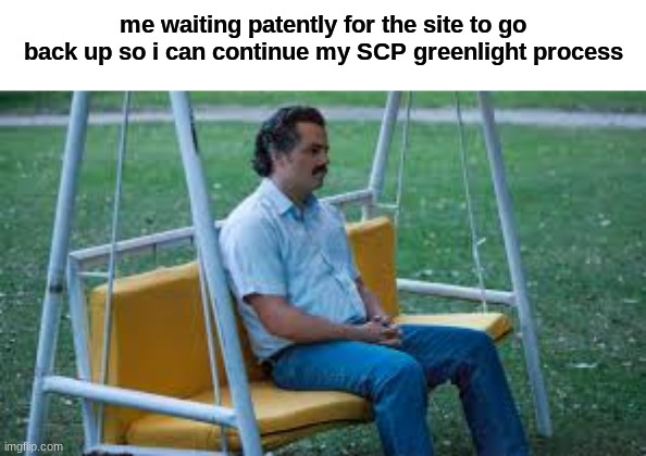 wait.. | me waiting patently for the site to go back up so i can continue my SCP greenlight process | image tagged in waitin for something | made w/ Imgflip meme maker