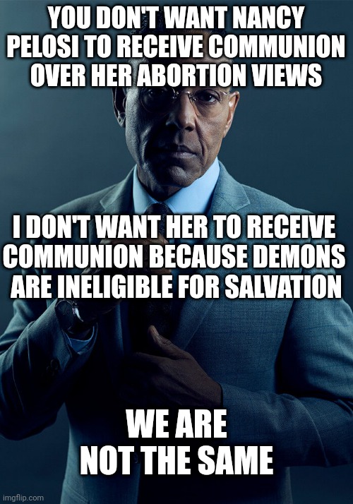 Vampires need not apply | YOU DON'T WANT NANCY PELOSI TO RECEIVE COMMUNION OVER HER ABORTION VIEWS; I DON'T WANT HER TO RECEIVE 
COMMUNION BECAUSE DEMONS 
ARE INELIGIBLE FOR SALVATION; WE ARE NOT THE SAME | image tagged in gus fring we are not the same | made w/ Imgflip meme maker