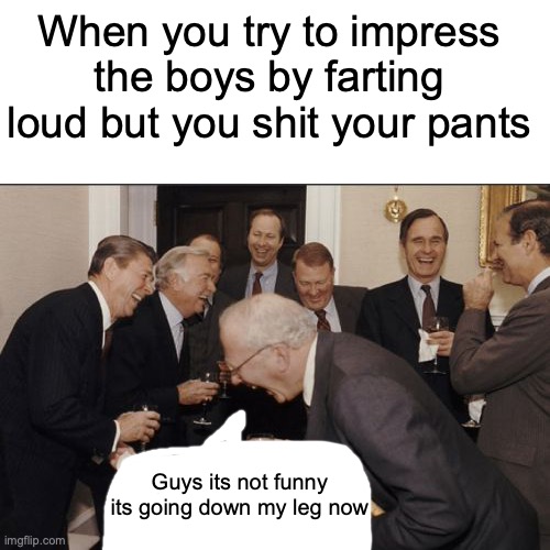 . | When you try to impress the boys by farting loud but you shit your pants; Guys its not funny its going down my leg now | image tagged in memes,laughing men in suits | made w/ Imgflip meme maker