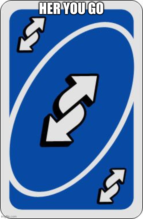 uno reverse card | HER YOU GO | image tagged in uno reverse card | made w/ Imgflip meme maker