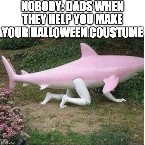 dads | NOBODY: DADS WHEN THEY HELP YOU MAKE YOUR HALLOWEEN COUSTUME | image tagged in funny,blank white template,shark,dads,halloween costume,wtf | made w/ Imgflip meme maker