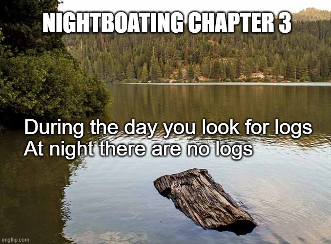 NightBoating | NIGHTBOATING CHAPTER 3; During the day you look for logs
At night there are no logs | image tagged in yayaya,driftwood | made w/ Imgflip meme maker