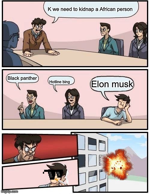 Boardroom Meeting Suggestion Meme | K we need to kidnap a African person; Black panther; Hotline bing; Elon musk | image tagged in memes,boardroom meeting suggestion | made w/ Imgflip meme maker