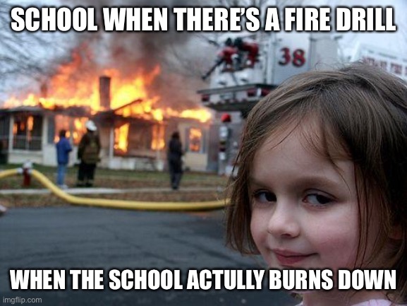 Disaster Girl | SCHOOL WHEN THERE’S A FIRE DRILL; WHEN THE SCHOOL ACTULLY BURNS DOWN | image tagged in memes,disaster girl | made w/ Imgflip meme maker