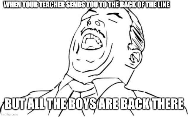 Aw Yeah Rage Face | WHEN YOUR TEACHER SENDS YOU TO THE BACK OF THE LINE; BUT ALL THE BOYS ARE BACK THERE | image tagged in memes,aw yeah rage face | made w/ Imgflip meme maker