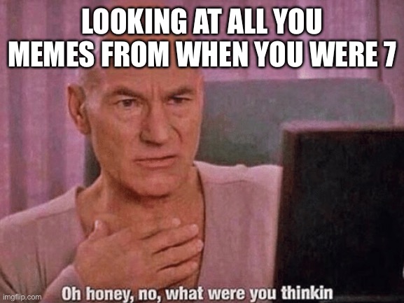  LOOKING AT ALL YOU MEMES FROM WHEN YOU WERE 7 | image tagged in oh honey no what were you thinkin | made w/ Imgflip meme maker