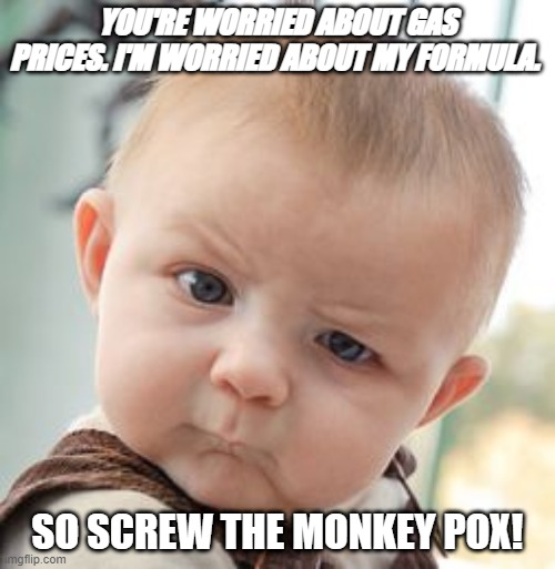 Baby needs | YOU'RE WORRIED ABOUT GAS PRICES. I'M WORRIED ABOUT MY FORMULA. SO SCREW THE MONKEY POX! | image tagged in thoughts | made w/ Imgflip meme maker