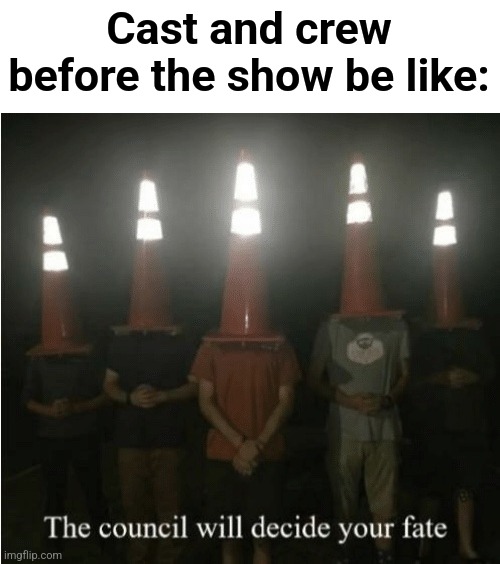 That's what happens | Cast and crew before the show be like: | image tagged in the council will decide your fate | made w/ Imgflip meme maker