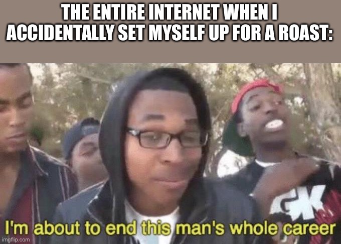 Yeet | THE ENTIRE INTERNET WHEN I ACCIDENTALLY SET MYSELF UP FOR A ROAST: | image tagged in i m about to end this man s whole career | made w/ Imgflip meme maker